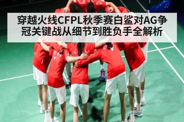 穿越火线CFPL秋季赛白鲨对AG争冠关键战从细节到胜负手全解析（Kaiyun Global）